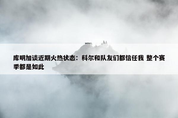 库明加谈近期火热状态：科尔和队友们都信任我 整个赛季都是如此