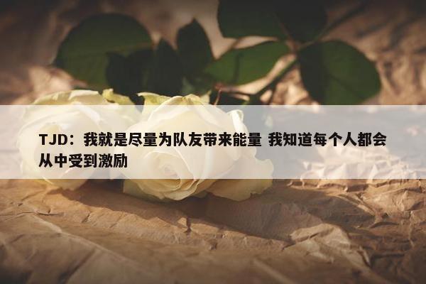 TJD：我就是尽量为队友带来能量 我知道每个人都会从中受到激励