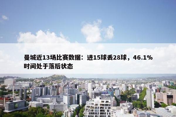 曼城近13场比赛数据：进15球丢28球，46.1%时间处于落后状态