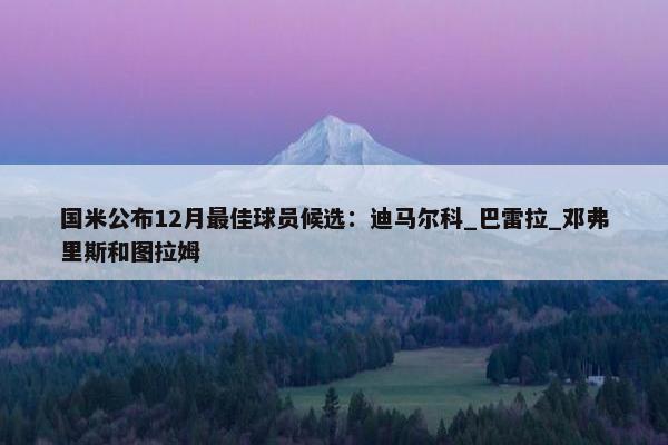 国米公布12月最佳球员候选：迪马尔科_巴雷拉_邓弗里斯和图拉姆