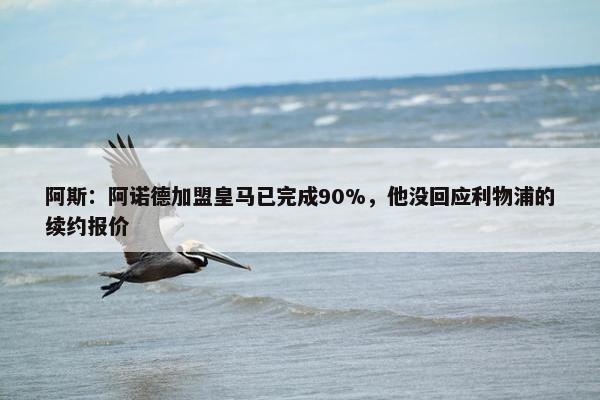 阿斯：阿诺德加盟皇马已完成90%，他没回应利物浦的续约报价