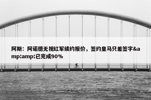 阿斯：阿诺德无视红军续约报价，签约皇马只差签字&amp;已完成90%