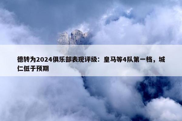 德转为2024俱乐部表现评级：皇马等4队第一档，城仁低于预期