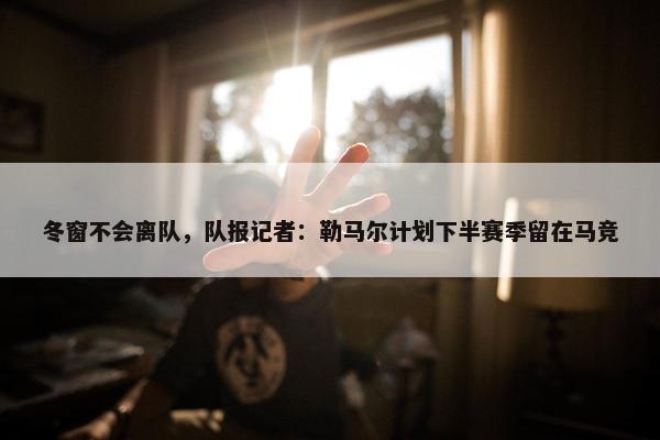 冬窗不会离队，队报记者：勒马尔计划下半赛季留在马竞