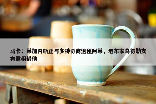 马卡：莱加内斯正与多特协商退租阿莱，老东家乌得勒支有意租借他