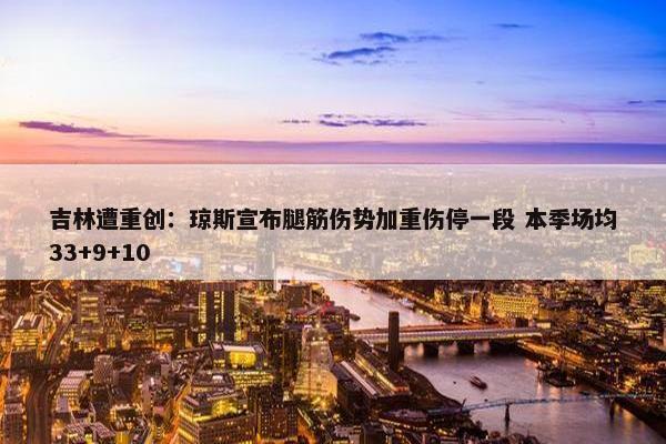 吉林遭重创：琼斯宣布腿筋伤势加重伤停一段 本季场均33+9+10