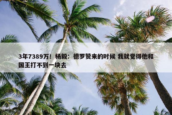 3年7389万！杨毅：德罗赞来的时候 我就觉得他和国王打不到一块去