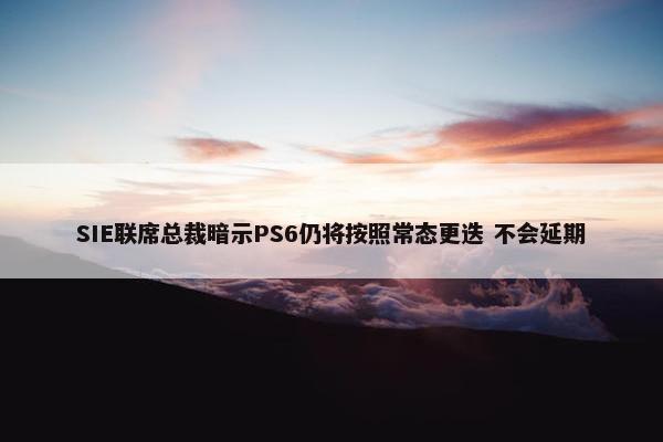 SIE联席总裁暗示PS6仍将按照常态更迭 不会延期