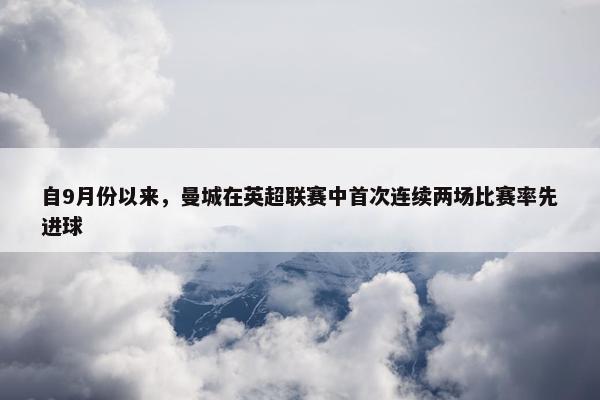 自9月份以来，曼城在英超联赛中首次连续两场比赛率先进球