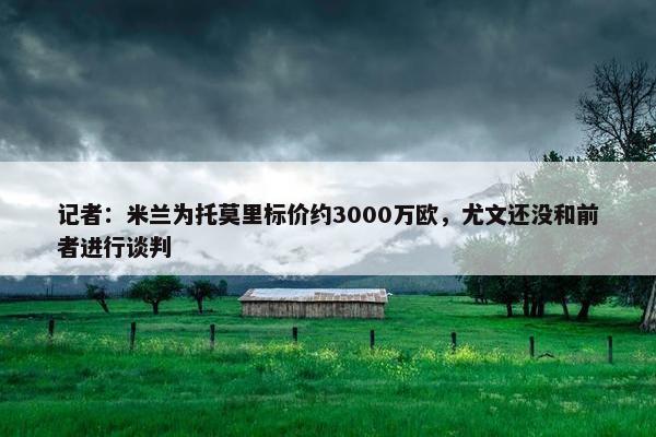 记者：米兰为托莫里标价约3000万欧，尤文还没和前者进行谈判