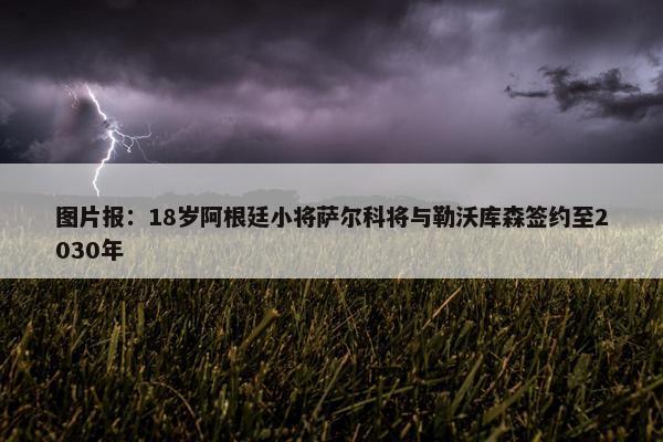 图片报：18岁阿根廷小将萨尔科将与勒沃库森签约至2030年