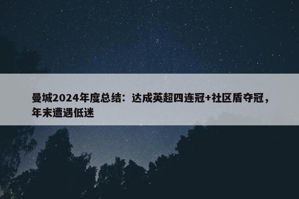 曼城2024年度总结：达成英超四连冠+社区盾夺冠，年末遭遇低迷