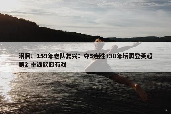 泪目！159年老队复兴：夺5连胜+30年后再登英超第2 重返欧冠有戏