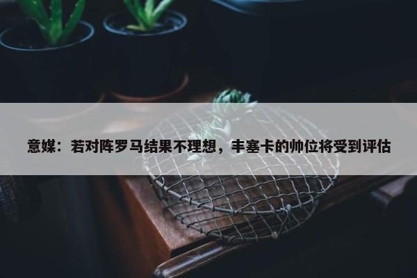 意媒：若对阵罗马结果不理想，丰塞卡的帅位将受到评估