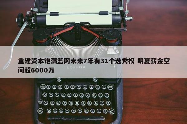 重建资本饱满篮网未来7年有31个选秀权 明夏薪金空间超6000万