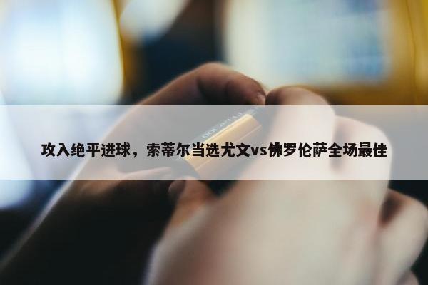 攻入绝平进球，索蒂尔当选尤文vs佛罗伦萨全场最佳