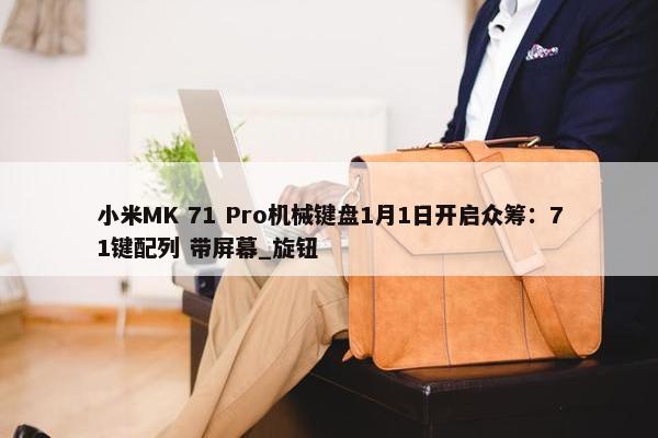 小米MK 71 Pro机械键盘1月1日开启众筹：71键配列 带屏幕_旋钮