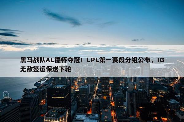 黑马战队AL德杯夺冠！LPL第一赛段分组公布，IG无敌签运保送下轮