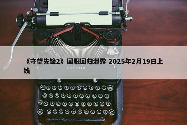 《守望先锋2》国服回归泄露 2025年2月19日上线