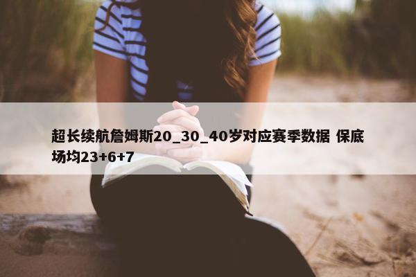 超长续航詹姆斯20_30_40岁对应赛季数据 保底场均23+6+7