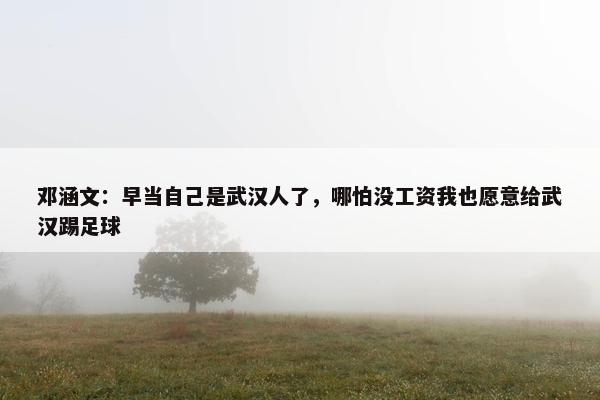 邓涵文：早当自己是武汉人了，哪怕没工资我也愿意给武汉踢足球