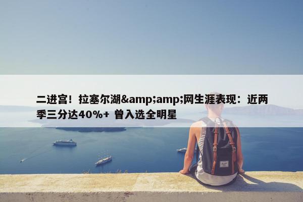 二进宫！拉塞尔湖&amp;网生涯表现：近两季三分达40%+ 曾入选全明星