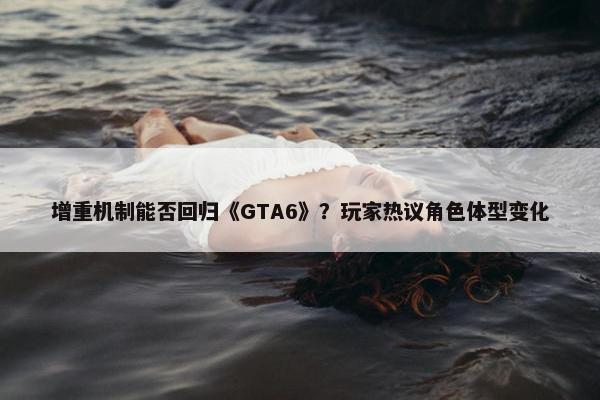 增重机制能否回归《GTA6》？玩家热议角色体型变化