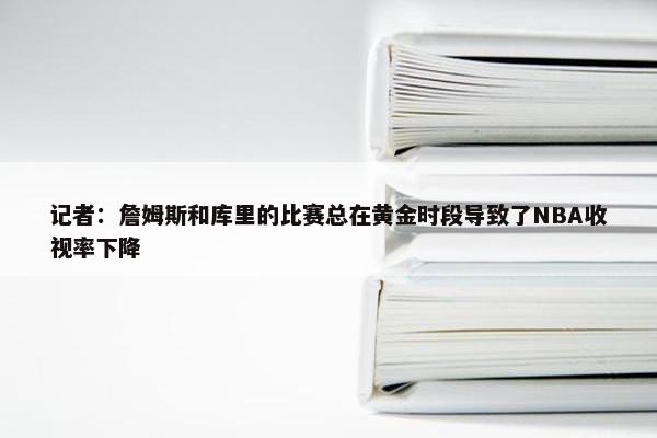 记者：詹姆斯和库里的比赛总在黄金时段导致了NBA收视率下降