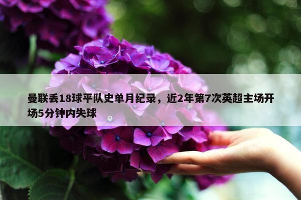 曼联丢18球平队史单月纪录，近2年第7次英超主场开场5分钟内失球