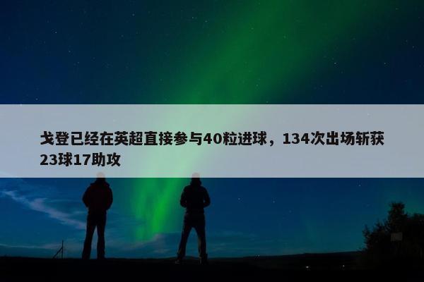 戈登已经在英超直接参与40粒进球，134次出场斩获23球17助攻