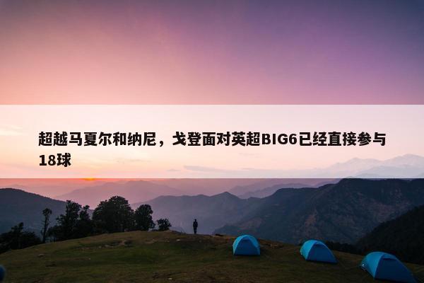 超越马夏尔和纳尼，戈登面对英超BIG6已经直接参与18球