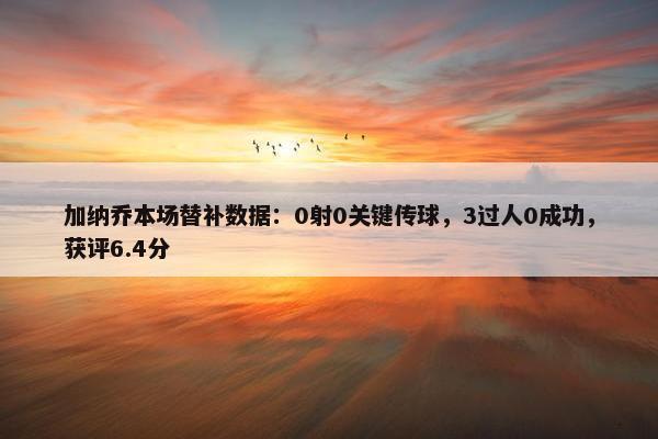 加纳乔本场替补数据：0射0关键传球，3过人0成功，获评6.4分