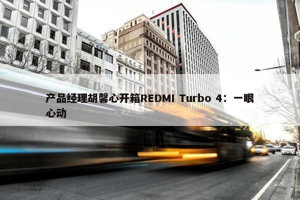 产品经理胡馨心开箱REDMI Turbo 4：一眼心动