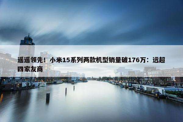 遥遥领先！小米15系列两款机型销量破176万：远超四家友商