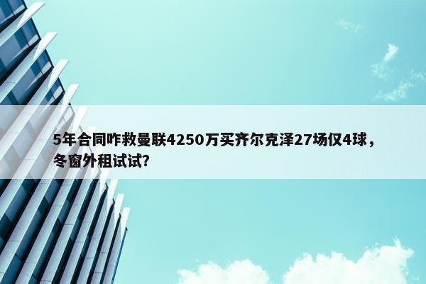 5年合同咋救曼联4250万买齐尔克泽27场仅4球，冬窗外租试试？