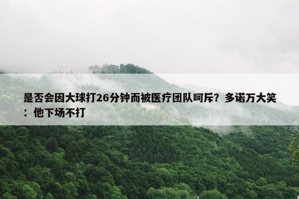 是否会因大球打26分钟而被医疗团队呵斥？多诺万大笑：他下场不打