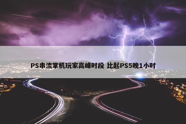 PS串流掌机玩家高峰时段 比起PS5晚1小时