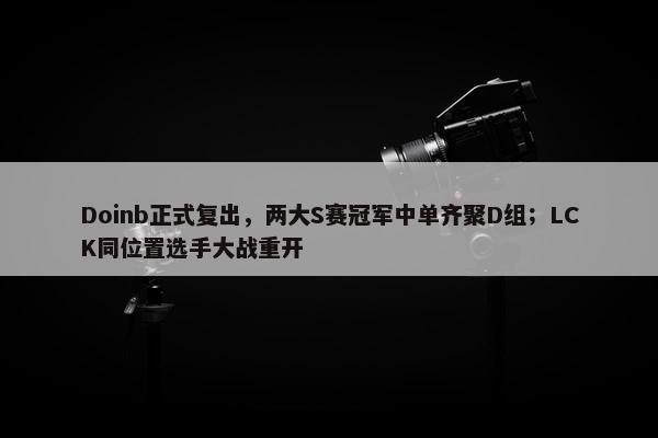 Doinb正式复出，两大S赛冠军中单齐聚D组；LCK同位置选手大战重开