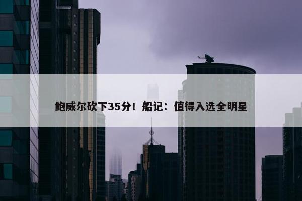 鲍威尔砍下35分！船记：值得入选全明星