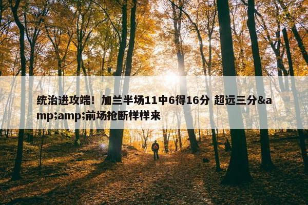 统治进攻端！加兰半场11中6得16分 超远三分&amp;前场抢断样样来