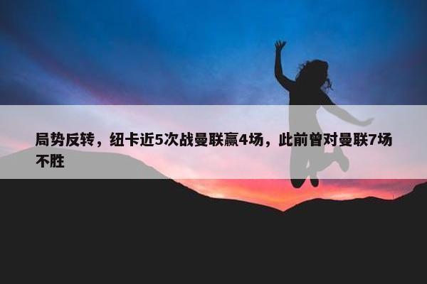 局势反转，纽卡近5次战曼联赢4场，此前曾对曼联7场不胜