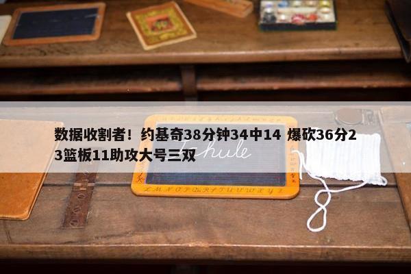 数据收割者！约基奇38分钟34中14 爆砍36分23篮板11助攻大号三双