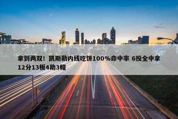 拿到两双！凯斯勒内线吃饼100%命中率 6投全中拿12分13板4助3帽