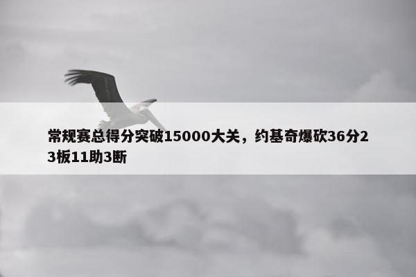 常规赛总得分突破15000大关，约基奇爆砍36分23板11助3断