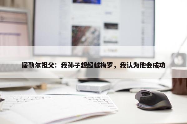 居勒尔祖父：我孙子想超越梅罗，我认为他会成功