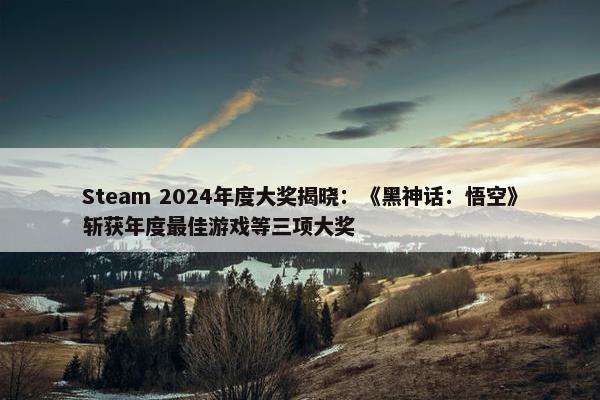 Steam 2024年度大奖揭晓：《黑神话：悟空》斩获年度最佳游戏等三项大奖