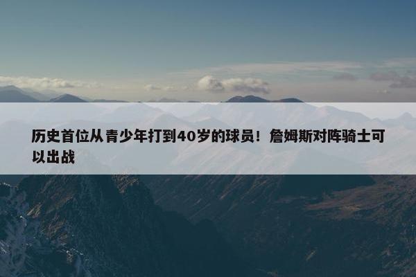 历史首位从青少年打到40岁的球员！詹姆斯对阵骑士可以出战