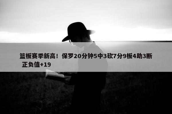 篮板赛季新高！保罗20分钟5中3砍7分9板4助3断 正负值+19