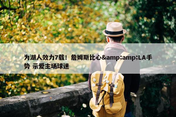 为湖人效力7载！詹姆斯比心&amp;LA手势 示爱主场球迷