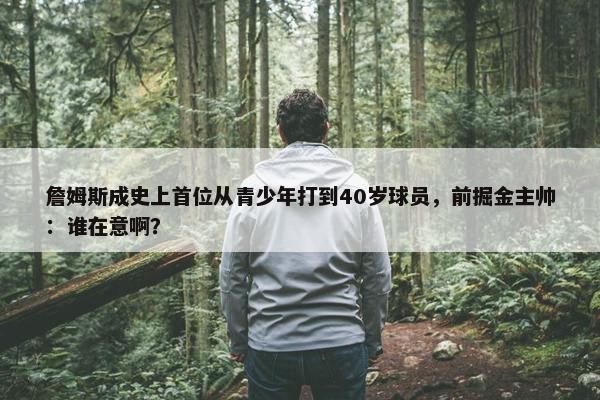 詹姆斯成史上首位从青少年打到40岁球员，前掘金主帅：谁在意啊？